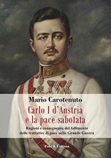 Carlo I d’Austria e la pace sabotata: Ragioni e conseguenze del fallimento di pace nella Grande Guerra